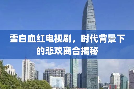 雪白血红电视剧，时代背景下的悲欢离合揭秘