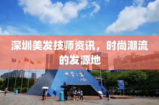 深圳美发技师资讯，时尚潮流的发源地