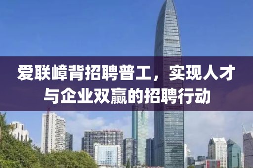 爱联嶂背招聘普工，实现人才与企业双赢的招聘行动