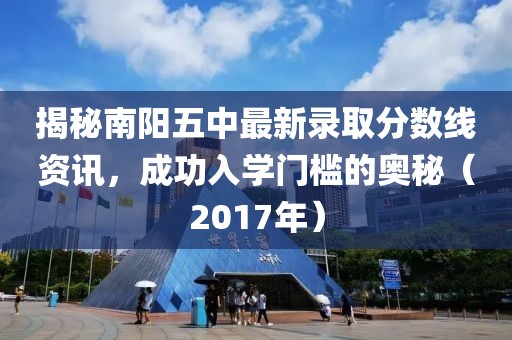 揭秘南阳五中最新录取分数线资讯，成功入学门槛的奥秘（2017年）