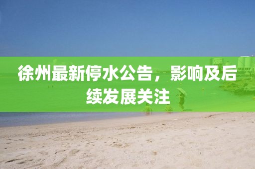 徐州最新停水公告，影响及后续发展关注