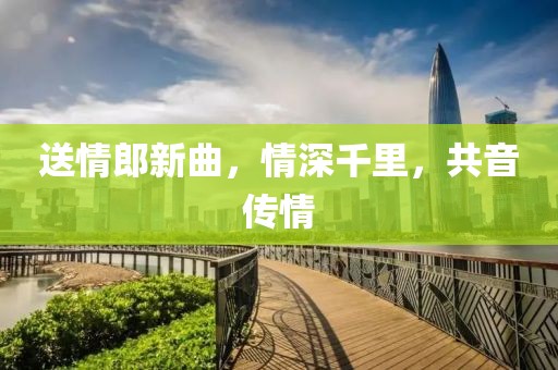 送情郎新曲，情深千里，共音传情