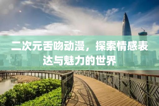 二次元舌吻动漫，探索情感表达与魅力的世界