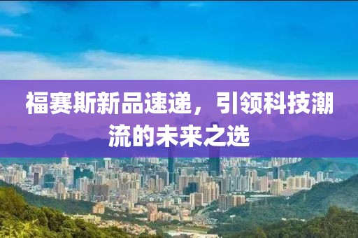 福赛斯新品速递，引领科技潮流的未来之选
