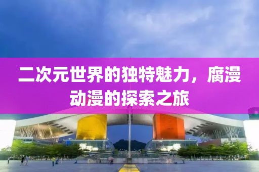 二次元世界的独特魅力，腐漫动漫的探索之旅