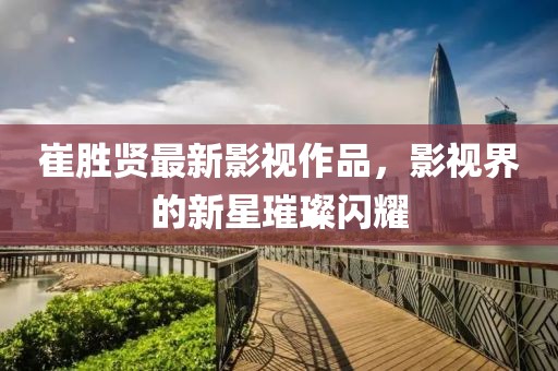 崔胜贤最新影视作品，影视界的新星璀璨闪耀