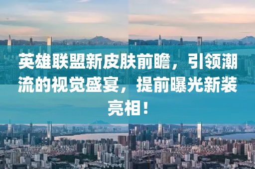 英雄联盟新皮肤前瞻，引领潮流的视觉盛宴，提前曝光新装亮相！