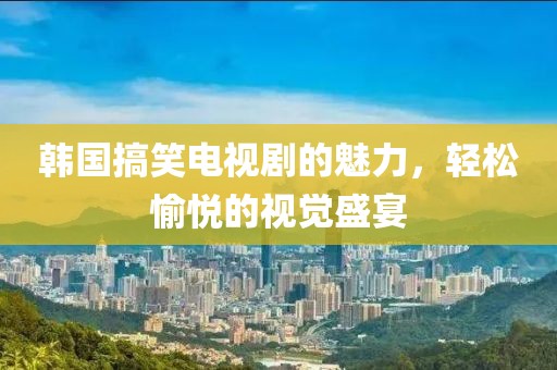 韩国搞笑电视剧的魅力，轻松愉悦的视觉盛宴
