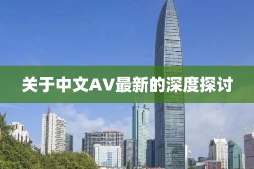 关于中文AV最新的深度探讨
