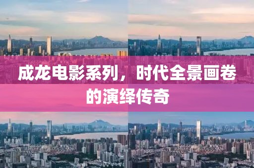 成龙电影系列，时代全景画卷的演绎传奇