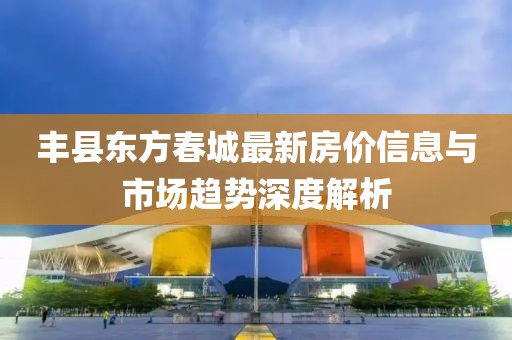 丰县东方春城最新房价信息与市场趋势深度解析
