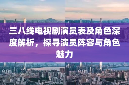 三八线电视剧演员表及角色深度解析，探寻演员阵容与角色魅力