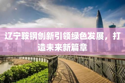 辽宁鞍钢创新引领绿色发展，打造未来新篇章