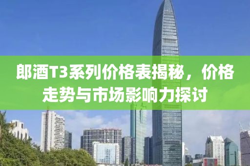 郎酒T3系列价格表揭秘，价格走势与市场影响力探讨