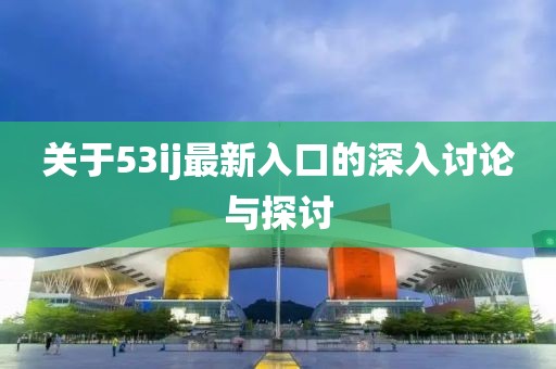 关于53ij最新入口的深入讨论与探讨