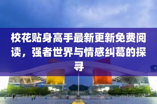 校花贴身高手最新更新免费阅读，强者世界与情感纠葛的探寻