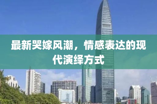 最新哭嫁风潮，情感表达的现代演绎方式