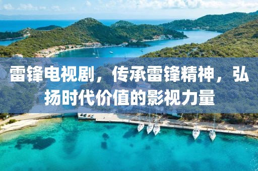 雷锋电视剧，传承雷锋精神，弘扬时代价值的影视力量