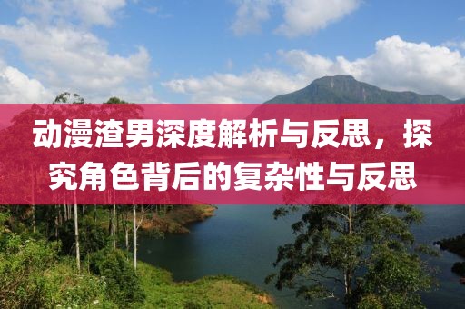 动漫渣男深度解析与反思，探究角色背后的复杂性与反思
