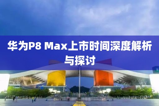 华为P8 Max上市时间深度解析与探讨