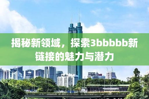 揭秘新领域，探索3bbbbb新链接的魅力与潜力