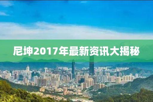 尼坤2017年最新资讯大揭秘