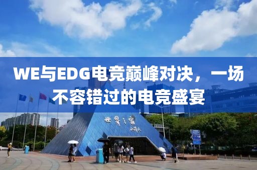 WE与EDG电竞巅峰对决，一场不容错过的电竞盛宴