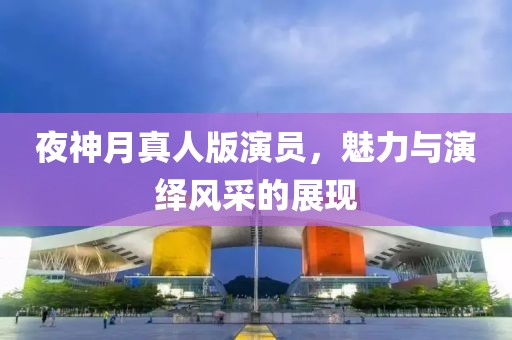 夜神月真人版演员，魅力与演绎风采的展现