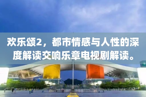 欢乐颂2，都市情感与人性的深度解读交响乐章电视剧解读。