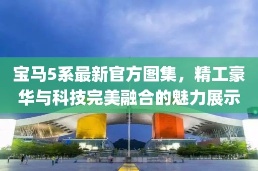 宝马5系最新官方图集，精工豪华与科技完美融合的魅力展示