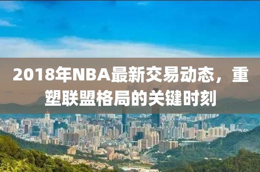 2018年NBA最新交易动态，重塑联盟格局的关键时刻