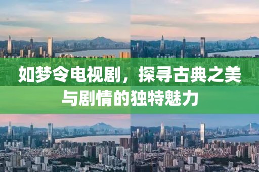 如梦令电视剧，探寻古典之美与剧情的独特魅力