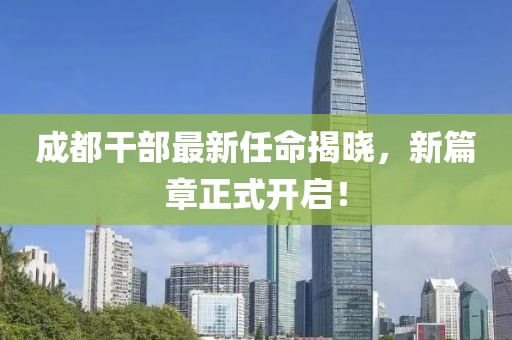 成都干部最新任命揭晓，新篇章正式开启！