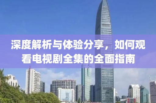 深度解析与体验分享，如何观看电视剧全集的全面指南