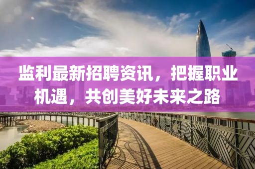 监利最新招聘资讯，把握职业机遇，共创美好未来之路