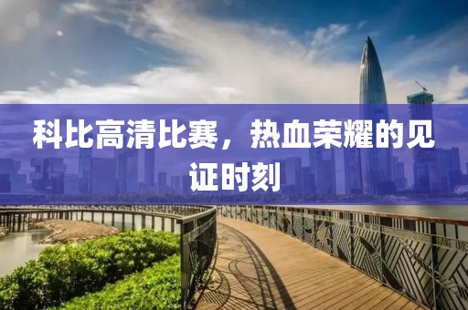 科比高清比赛，热血荣耀的见证时刻