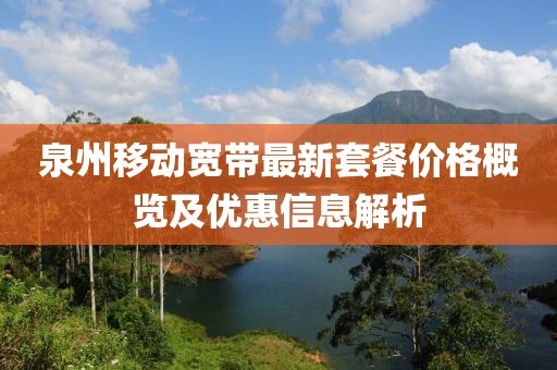 泉州移动宽带最新套餐价格概览及优惠信息解析