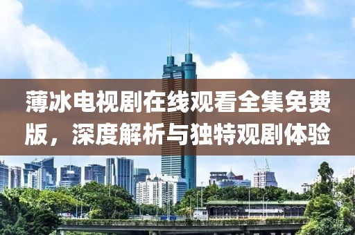 薄冰电视剧在线观看全集免费版，深度解析与独特观剧体验