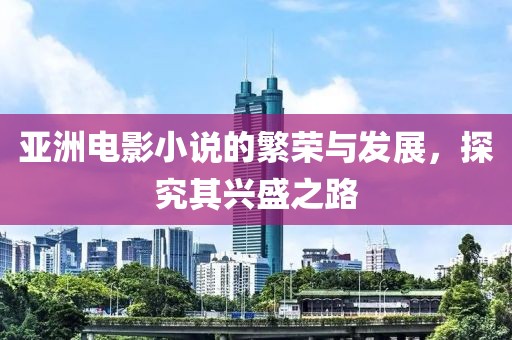 亚洲电影小说的繁荣与发展，探究其兴盛之路