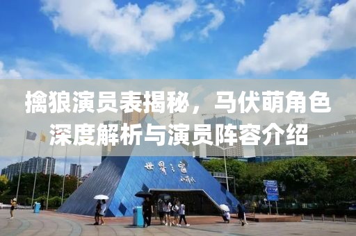 擒狼演员表揭秘，马伏萌角色深度解析与演员阵容介绍