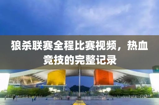 狼杀联赛全程比赛视频，热血竞技的完整记录