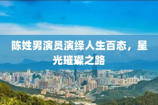 陈姓男演员演绎人生百态，星光璀璨之路
