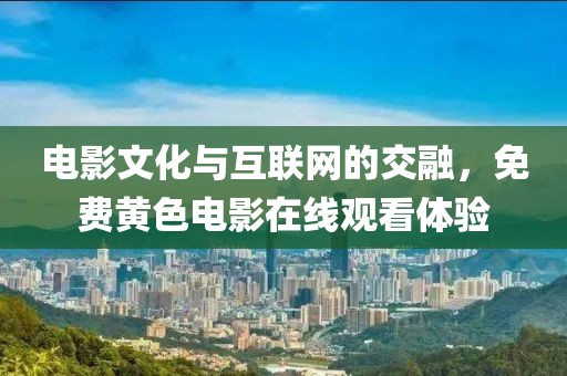 电影文化与互联网的交融，免费黄色电影在线观看体验