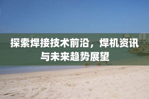 探索焊接技术前沿，焊机资讯与未来趋势展望