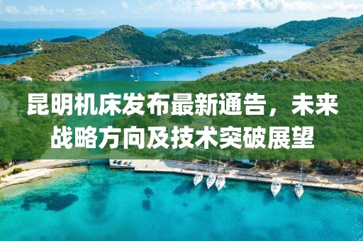 昆明机床发布最新通告，未来战略方向及技术突破展望