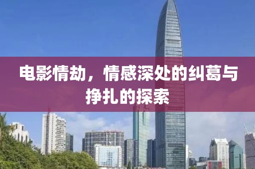 电影情劫，情感深处的纠葛与挣扎的探索