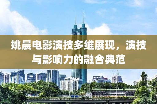 姚晨电影演技多维展现，演技与影响力的融合典范