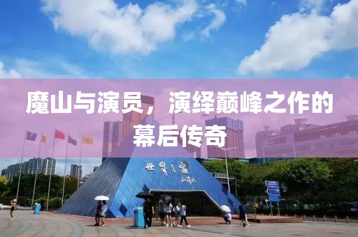 魔山与演员，演绎巅峰之作的幕后传奇