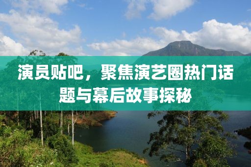 演员贴吧，聚焦演艺圈热门话题与幕后故事探秘