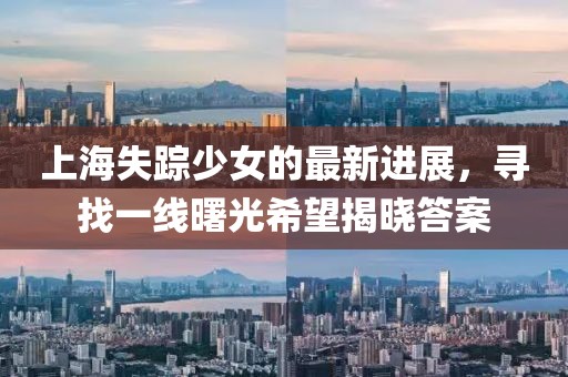 上海失踪少女的最新进展，寻找一线曙光希望揭晓答案